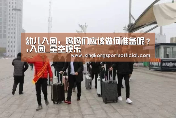 幼儿入园,妈妈们应该做何准备呢?,入园_星空娱乐(图3) 星空体育官方登录