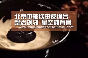 北京中轴线申遗综合整治规划_星空体育官方登录(图2) 星空娱乐